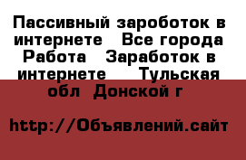 Пассивный зароботок в интернете - Все города Работа » Заработок в интернете   . Тульская обл.,Донской г.